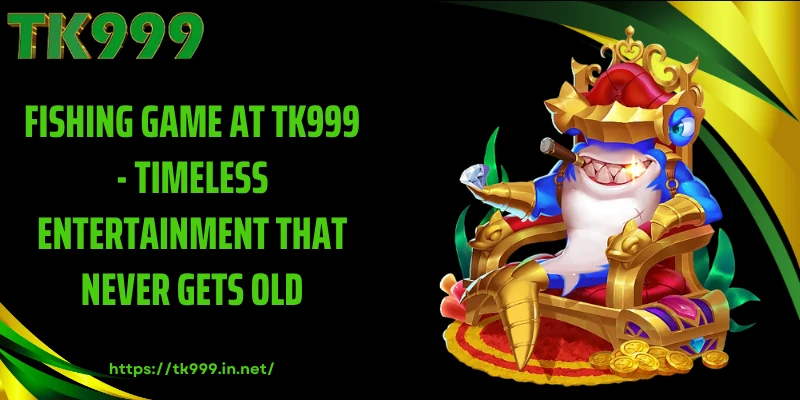 Fishing Game at TK999 - Timeless Entertainment That Never Gets Old