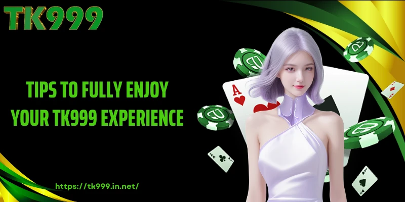 Tips to Fully Enjoy Your TK999 Experience