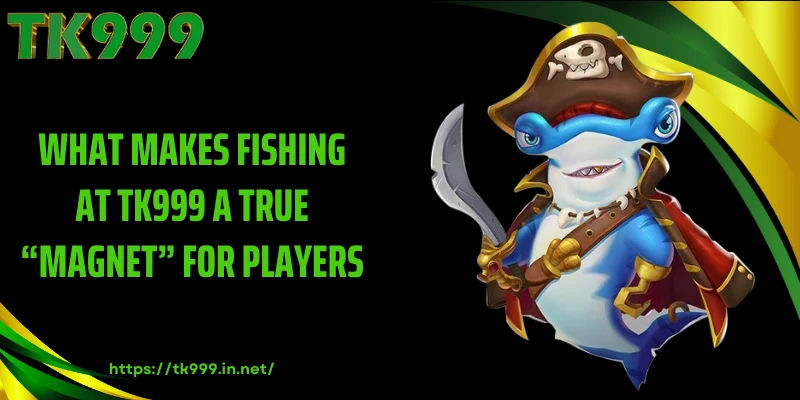 What Makes Fishing at TK999 a True “Magnet” for Players