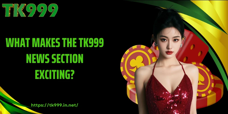 What Makes the TK999 News Section Exciting?