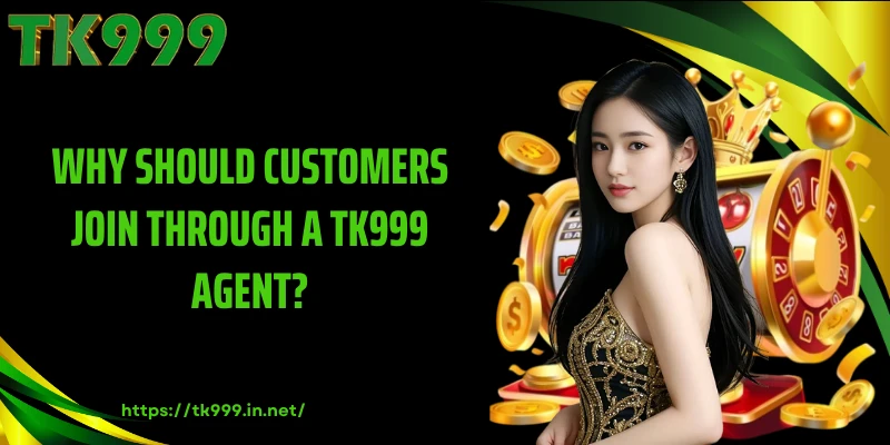Why Should Customers Join Through a TK999 Agent?